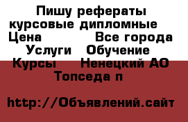 Пишу рефераты курсовые дипломные  › Цена ­ 2 000 - Все города Услуги » Обучение. Курсы   . Ненецкий АО,Топседа п.